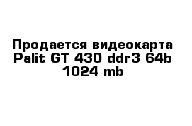 Продается видеокарта Palit GT 430 ddr3 64b 1024 mb